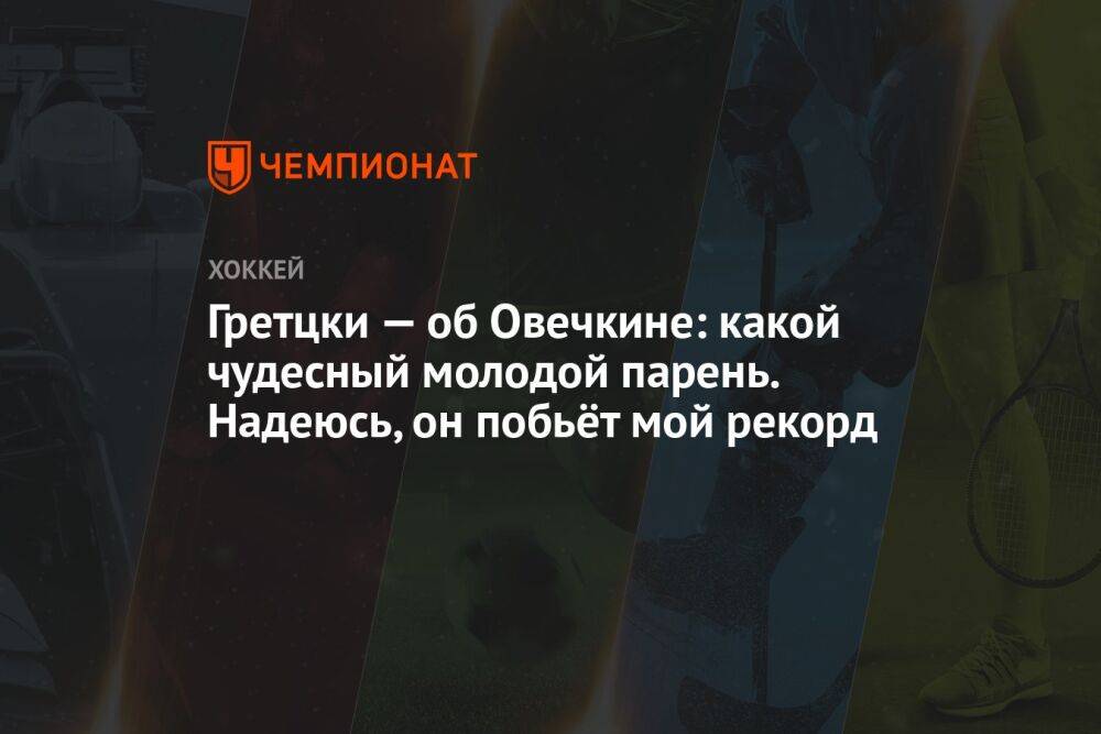 Гретцки — об Овечкине: какой чудесный молодой парень. Надеюсь, он побьёт мой рекорд