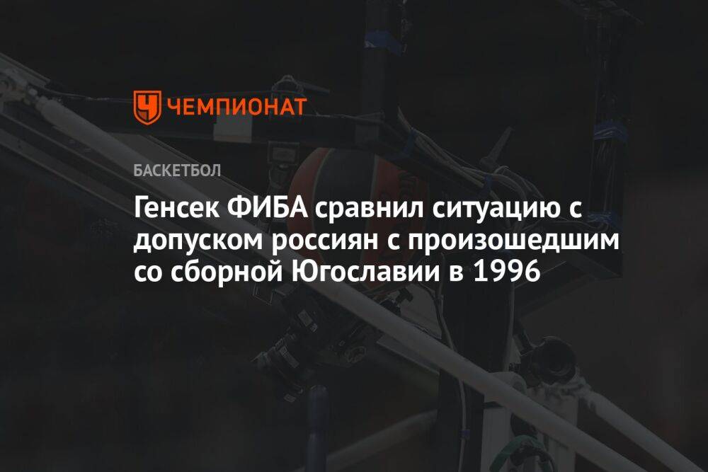 Генсек ФИБА сравнил ситуацию с допуском россиян с произошедшим со сборной Югославии в 1996