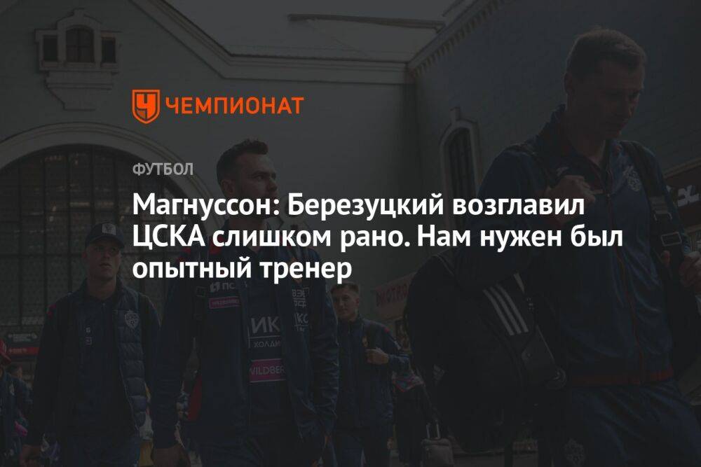 Магнуссон: Березуцкий возглавил ЦСКА слишком рано. Нам нужен был опытный тренер