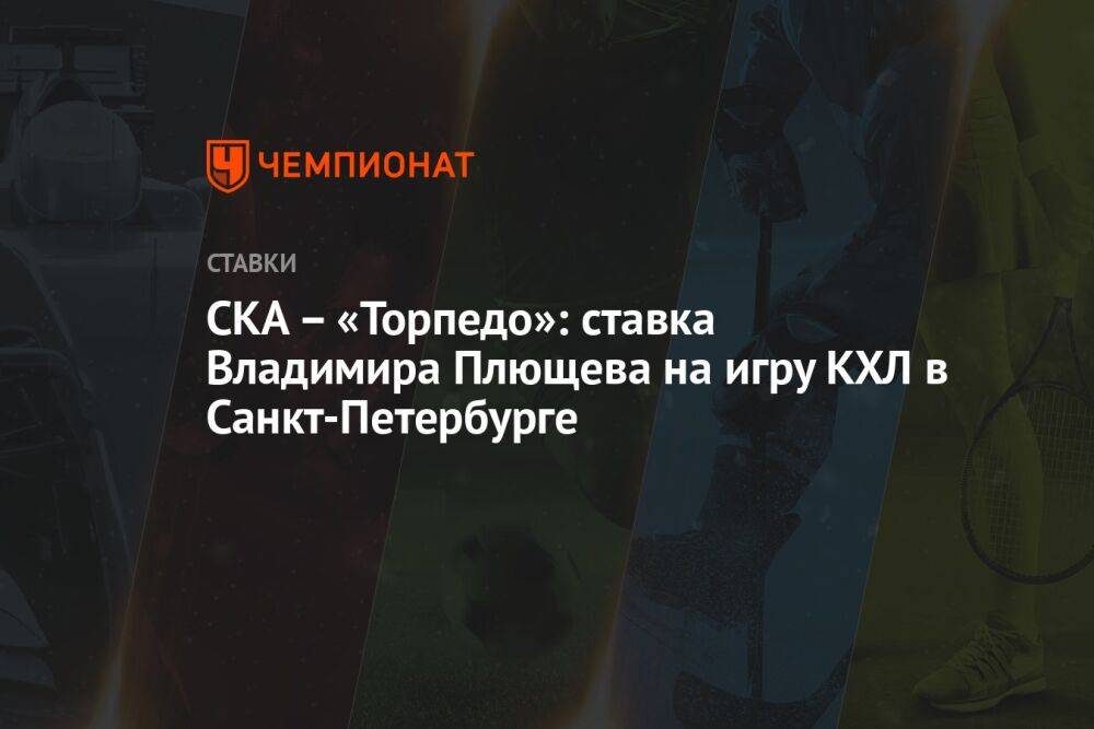 СКА – «Торпедо»: ставка Владимира Плющева на игру КХЛ в Санкт-Петербурге