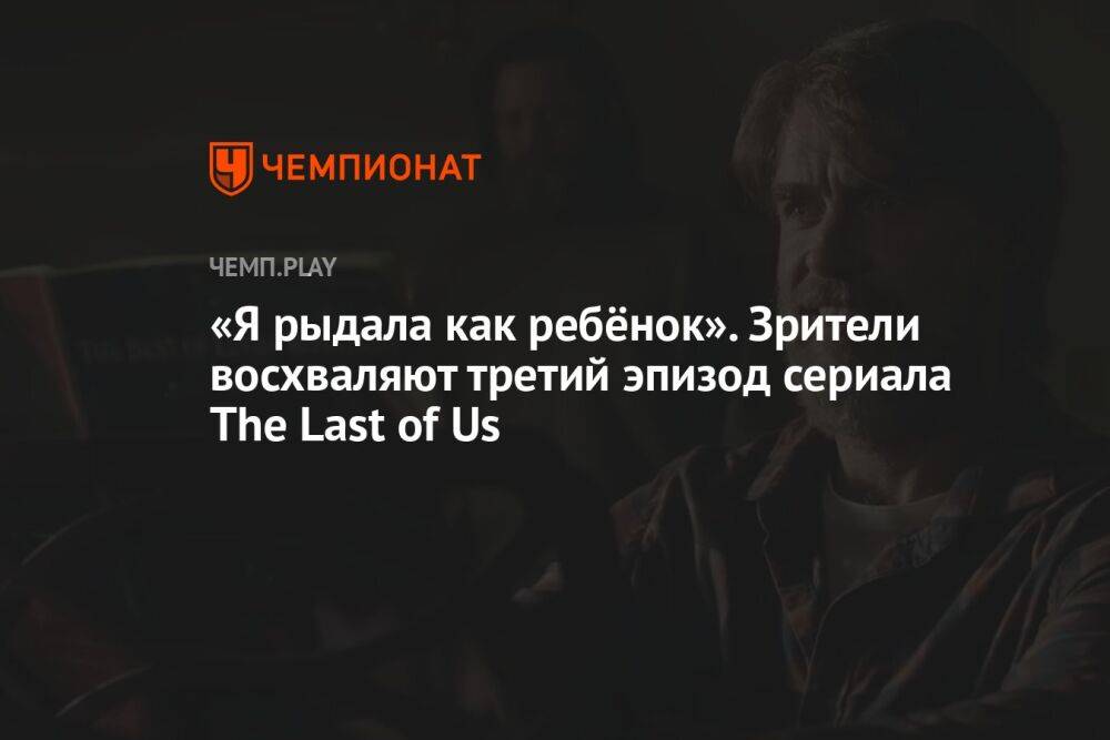 «Я рыдала как ребёнок». Зрители восхваляют третий эпизод сериала The Last of Us
