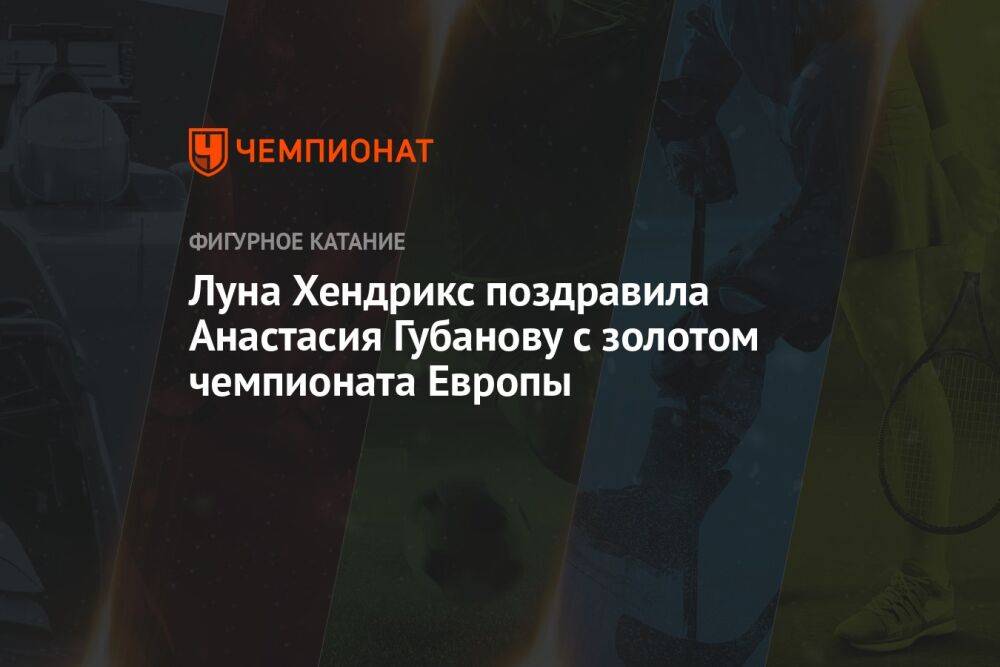Луна Хендрикс поздравила Анастасия Губанову с золотом чемпионата Европы