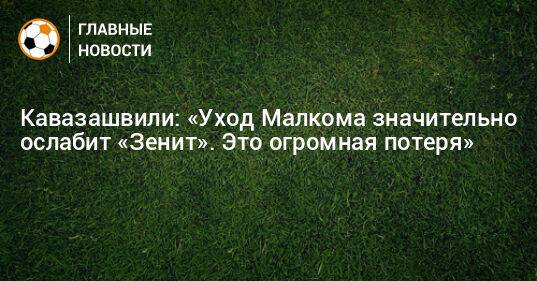 Кавазашвили: «Уход Малкома значительно ослабит «Зенит». Это огромная потеря»