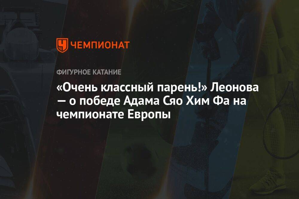 «Очень классный парень!» Леонова — о победе Адама Сяо Хим Фа на чемпионате Европы