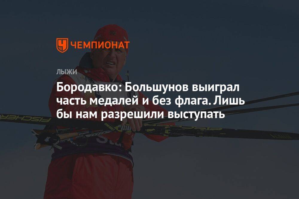 Бородавко: Большунов выиграл часть медалей и без флага. Лишь бы нам разрешили выступать