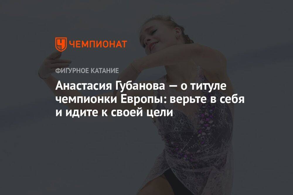 Анастасия Губанова — о титуле чемпионки Европы: верьте в себя и идите к своей цели