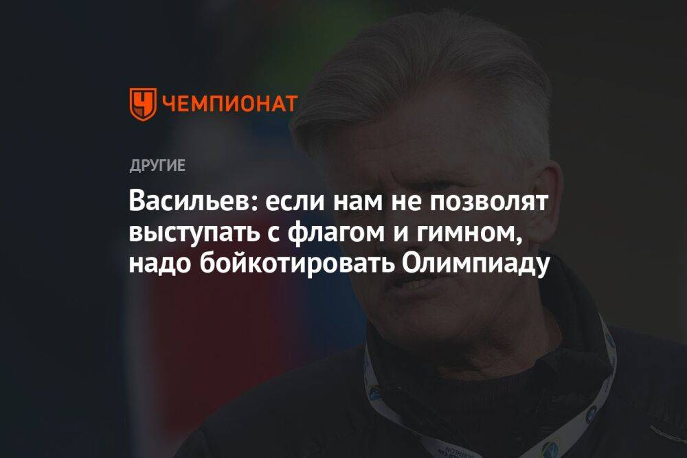 Васильев: если нам не позволят выступать с флагом и гимном, надо бойкотировать Олимпиаду