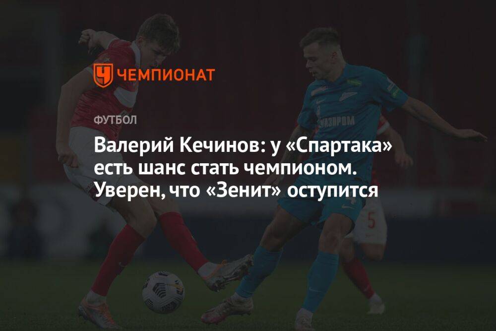 Валерий Кечинов: у «Спартака» есть шанс стать чемпионом. Уверен, что «Зенит» оступится