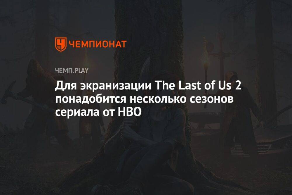 Для экранизации The Last of Us 2 понадобится несколько сезонов сериала от HBO