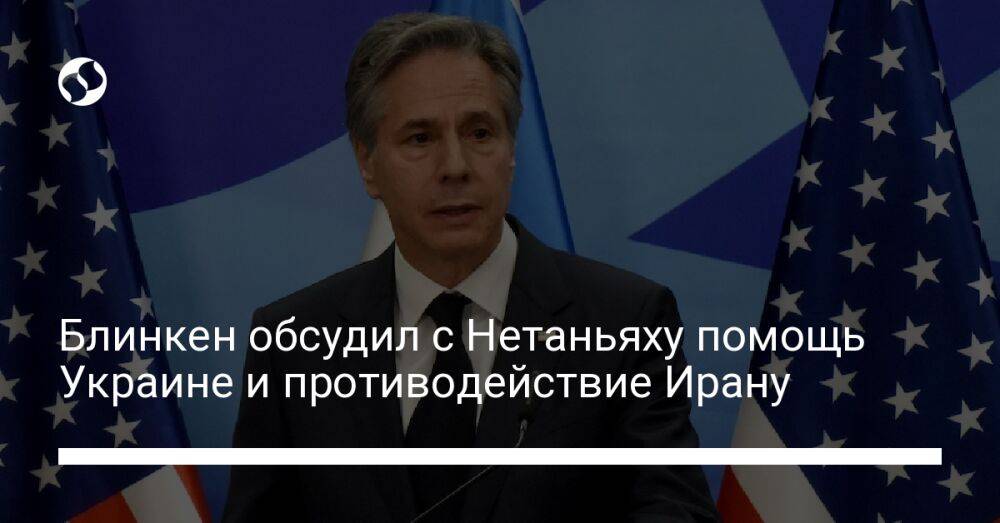 Блинкен обсудил с Нетаньяху помощь Украине и противодействие Ирану