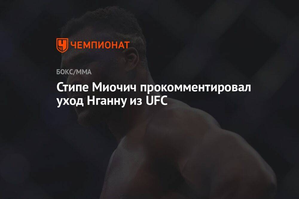 Стипе Миочич прокомментировал уход Нганну из UFC