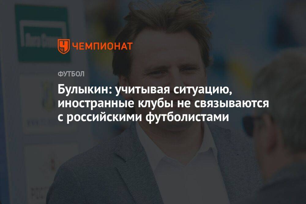 Булыкин: учитывая ситуацию, иностранные клубы не связываются с российскими футболистами