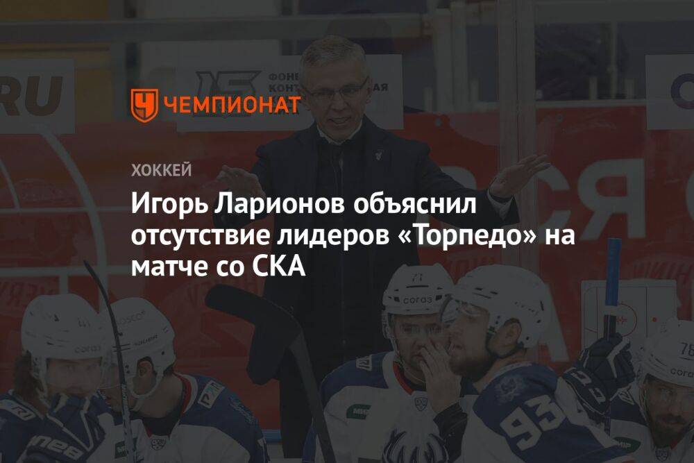 Игорь Ларионов объяснил отсутствие лидеров «Торпедо» на матче со СКА