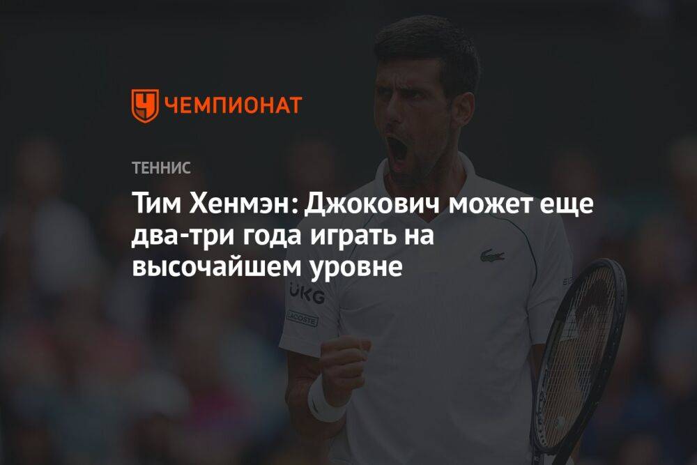 Тим Хенмэн: Джокович может еще два-три года играть на высочайшем уровне