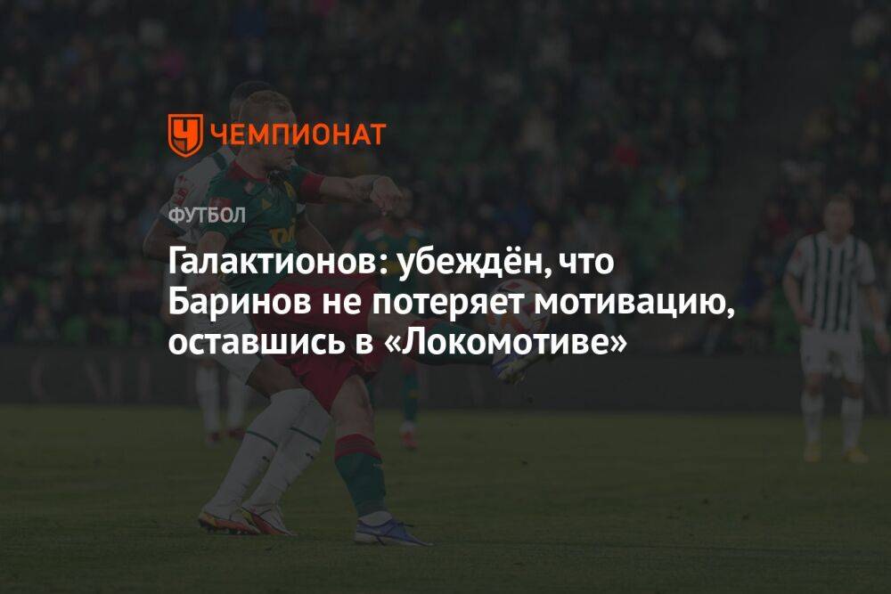 Галактионов: убеждён, что Баринов не потеряет мотивацию, оставшись в «Локомотиве»