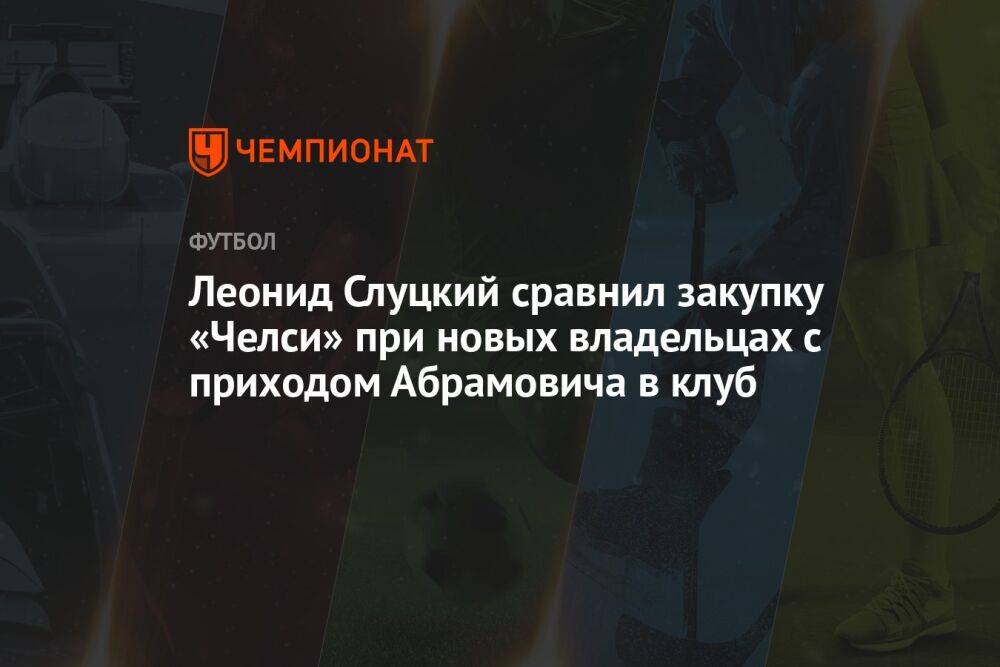 Леонид Слуцкий сравнил закупку «Челси» при новых владельцах с приходом Абрамовича в клуб