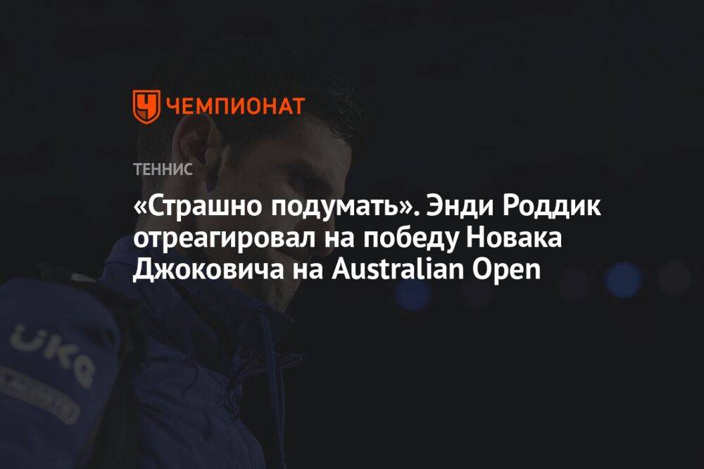 «Страшно подумать». Энди Роддик отреагировал на победу Новака Джоковича на Australian Open