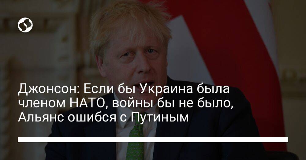 Джонсон: Если бы Украина была членом НАТО, войны бы не было, Альянс ошибся с Путиным