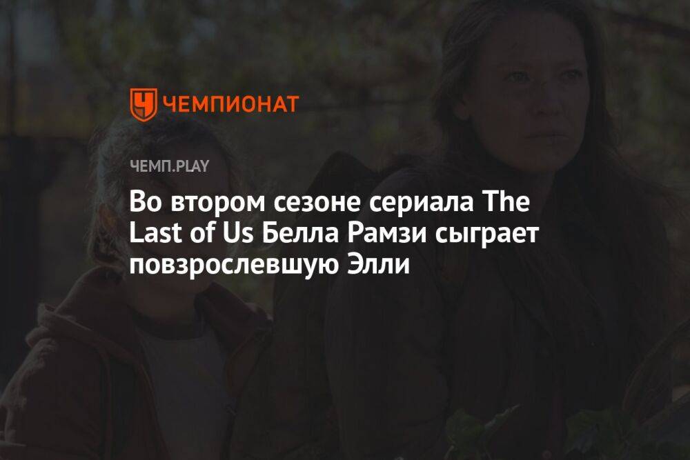 Во втором сезоне сериала The Last of Us Белла Рамзи сыграет повзрослевшую Элли