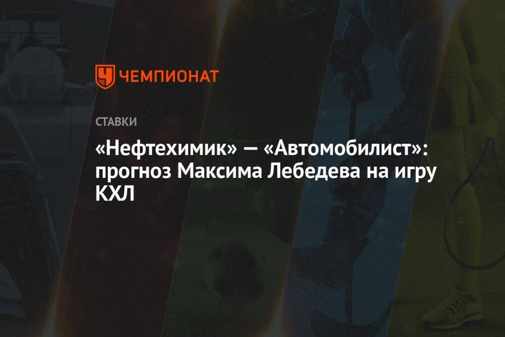 «Нефтехимик» — «Автомобилист»: прогноз Максима Лебедева на игру КХЛ