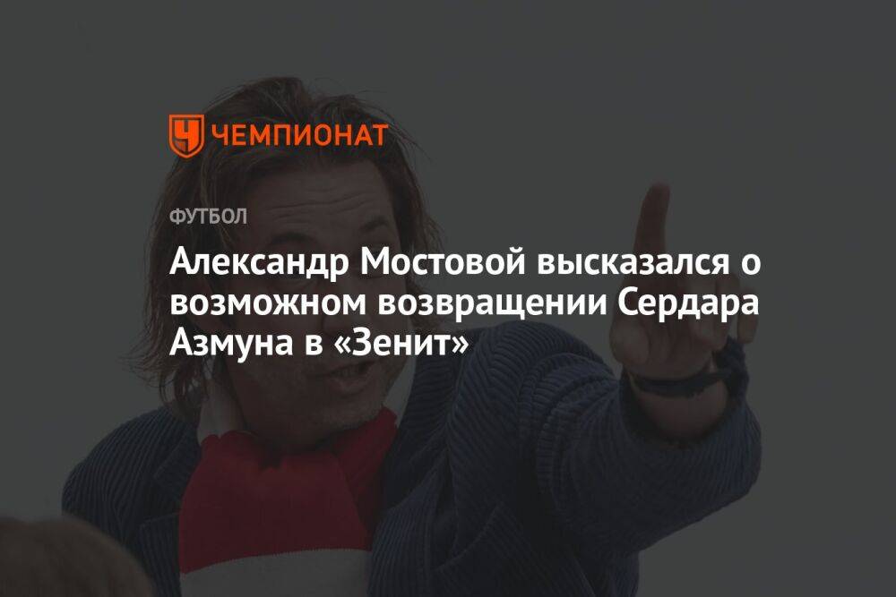 Александр Мостовой высказался о возможном возвращении Сердара Азмуна в «Зенит»