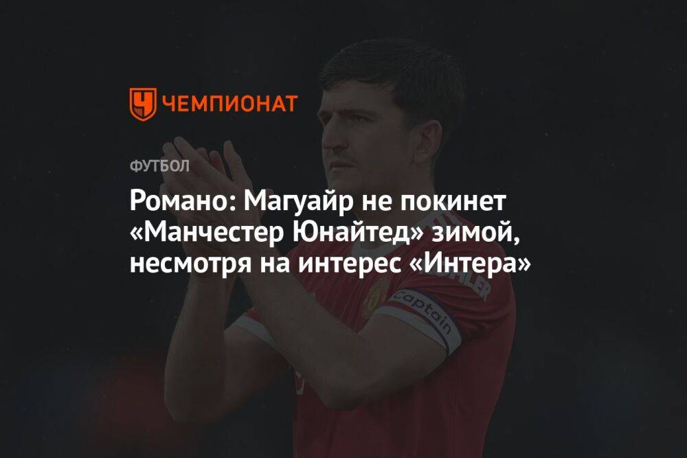 Романо: Магуайр не покинет «Манчестер Юнайтед» зимой, несмотря на интерес «Интера»