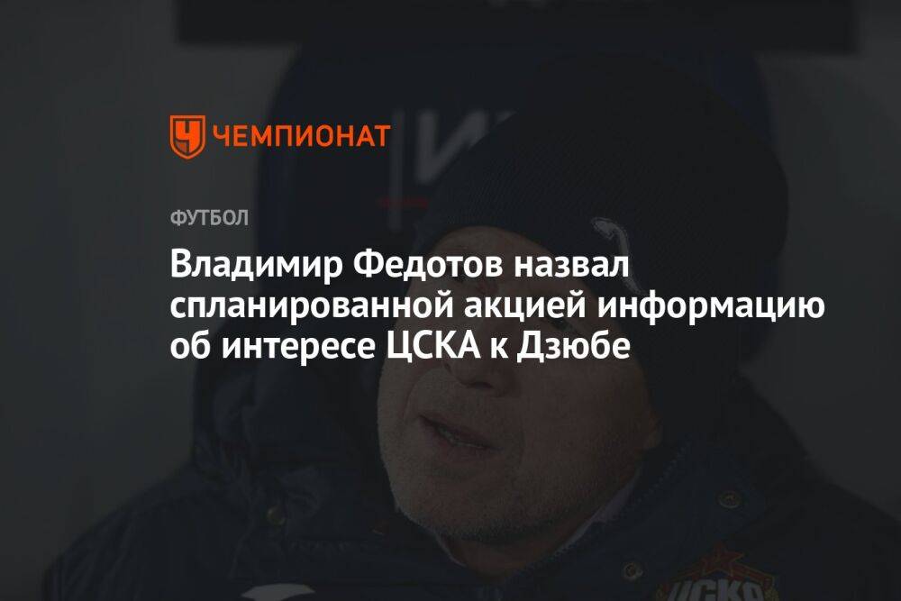 Владимир Федотов назвал спланированной акцией информацию об интересе ЦСКА к Дзюбе
