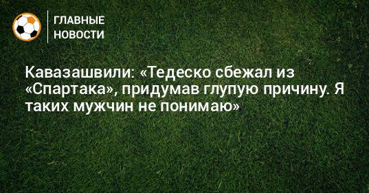 Кавазашвили: «Тедеско сбежал из «Спартака», придумав глупую причину. Я таких мужчин не понимаю»