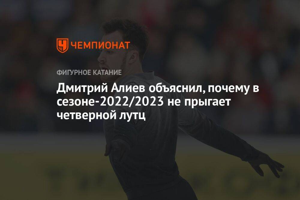 Дмитрий Алиев объяснил, почему в сезоне-2022/2023 не прыгает четверной лутц