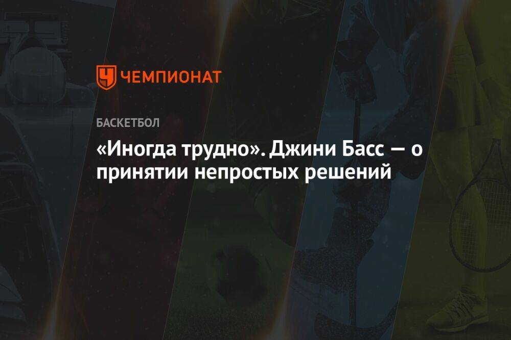 «Иногда трудно». Джини Басс — о принятии непростых решений