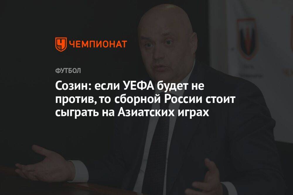 Созин: если УЕФА будет не против, то сборной России стоит сыграть на Азиатских играх