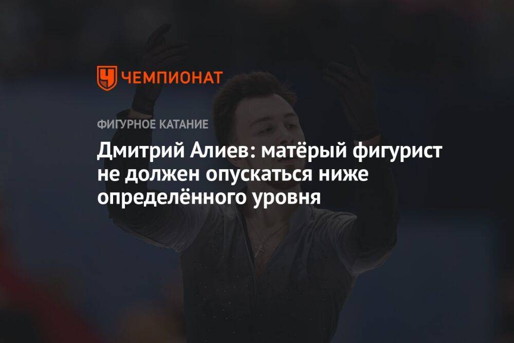 Дмитрий Алиев: матёрый фигурист не должен опускаться ниже определённого уровня