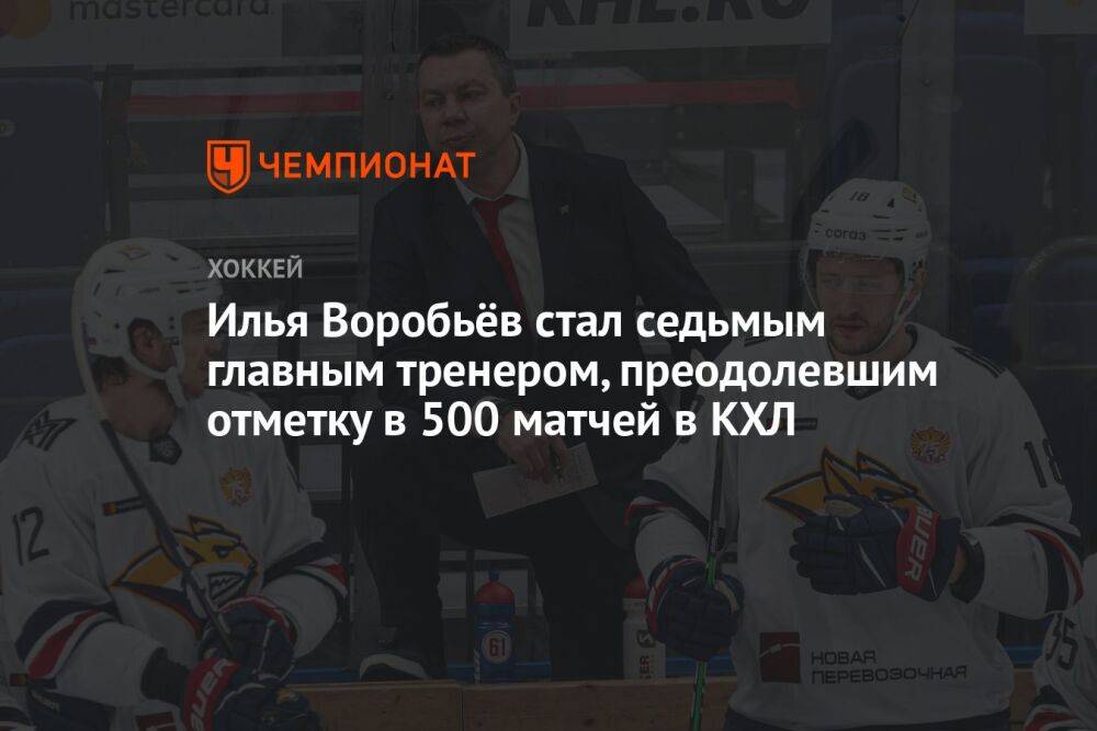 Илья Воробьёв стал седьмым главным тренером, преодолевшим отметку в 500 матчей в КХЛ