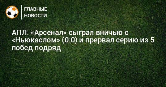 АПЛ. «Арсенал» сыграл вничью с «Ньюкаслом» (0:0) и прервал серию из 5 побед подряд