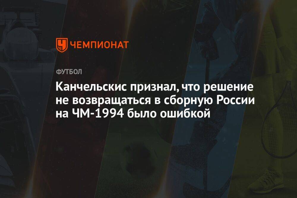 Канчельскис признал, что решение не возвращаться в сборную России на ЧМ-1994 было ошибкой