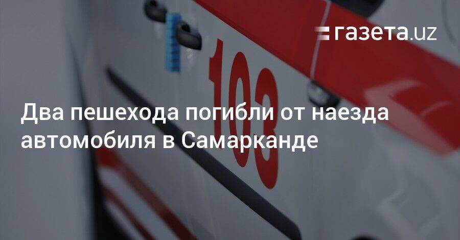 Два пешехода погибли от наезда автомобиля в Самарканде