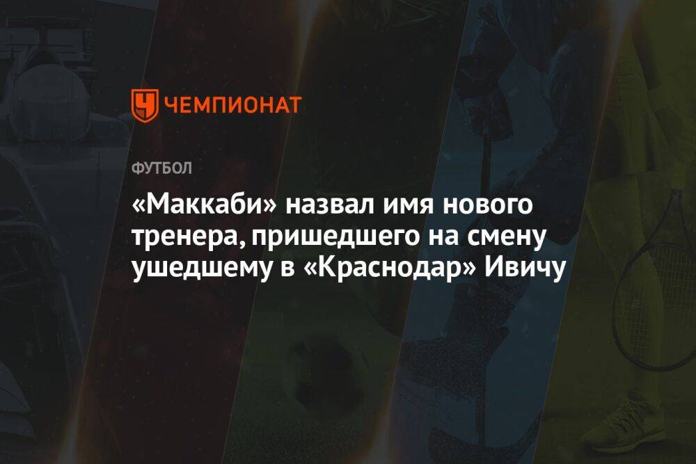 «Маккаби» назвал имя нового тренера, пришедшего на смену ушедшему в «Краснодар» Ивичу