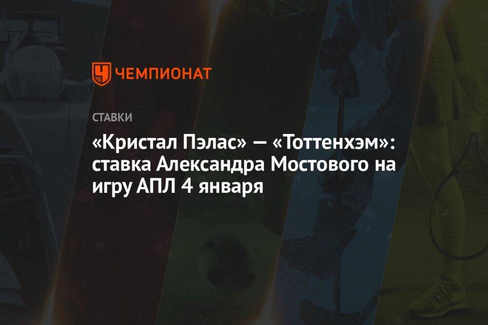 «Кристал Пэлас» — «Тоттенхэм»: ставка Александра Мостового на игру АПЛ 4 января