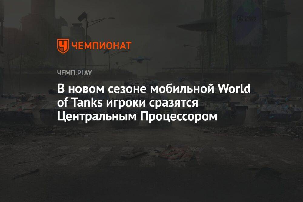 В новом сезоне мобильной World of Tanks игроки сразятся с Центральным Процессором