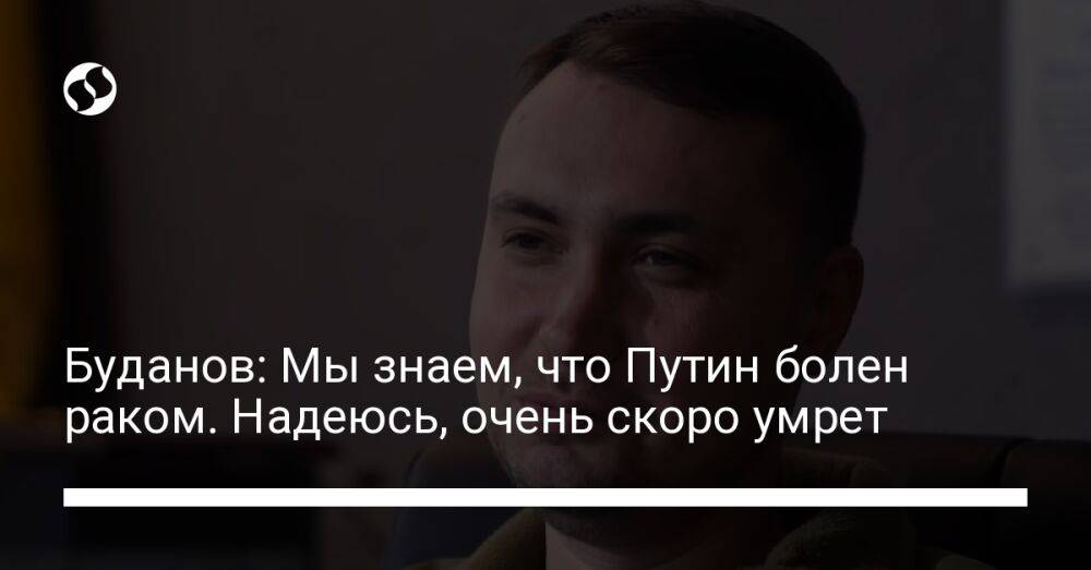 Буданов: Мы знаем, что Путин болен раком. Надеюсь, очень скоро умрет