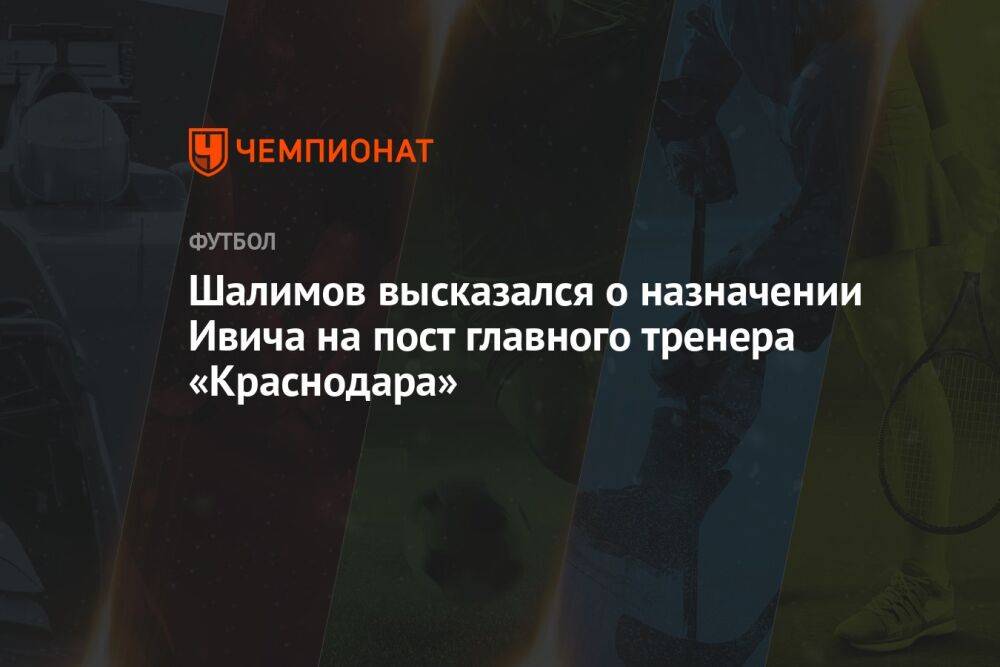 Шалимов высказался о назначении Ивича на пост главного тренера «Краснодара»