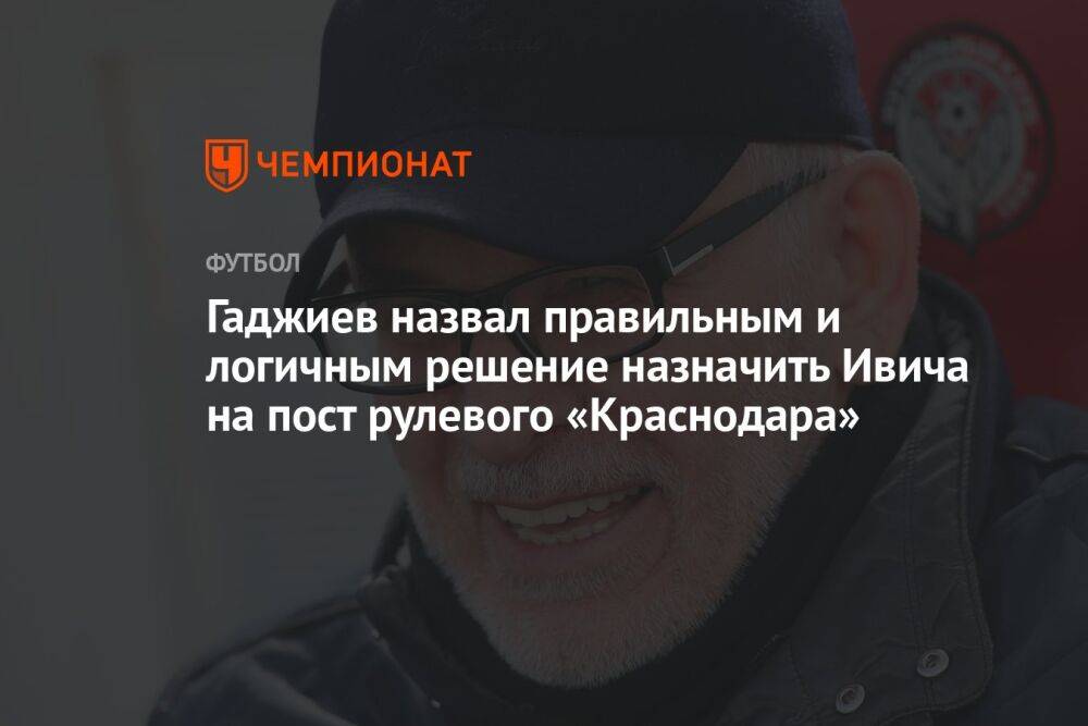 Гаджиев назвал правильным и логичным решение назначить Ивича на пост рулевого «Краснодара»
