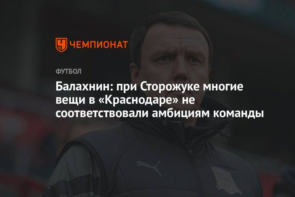 Балахнин: при Сторожуке многие вещи в «Краснодаре» не соответствовали амбициям команды