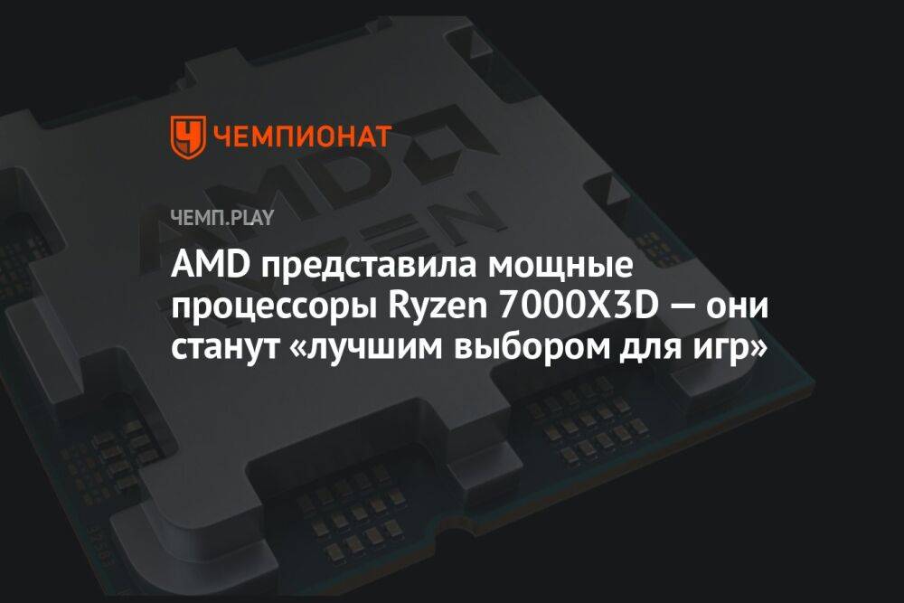 AMD представила мощные процессоры Ryzen 7000X3D — они станут «лучшим выбором для игр»