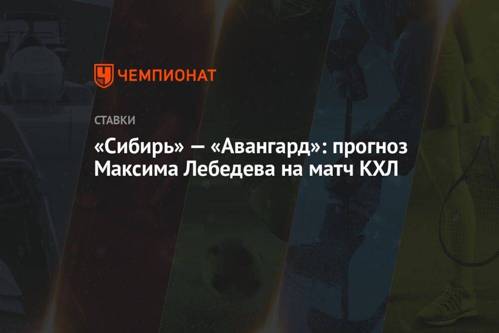 «Сибирь» — «Авангард»: прогноз Максима Лебедева на матч КХЛ