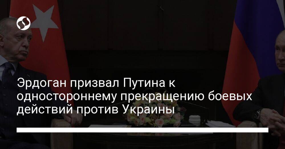 Эрдоган призвал Путина к одностороннему прекращению боевых действий против Украины