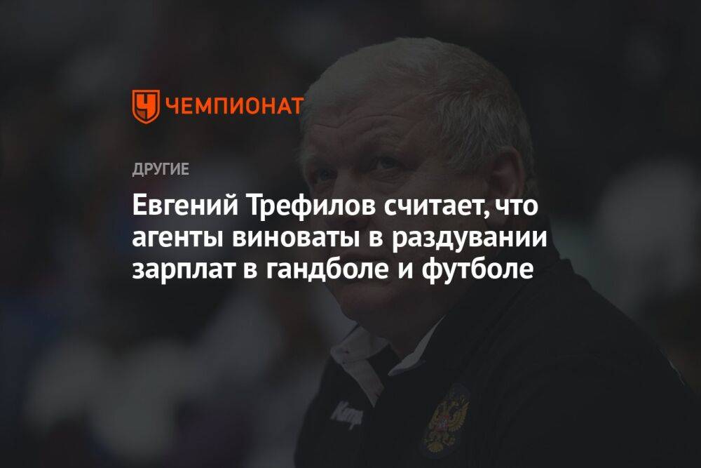 Евгений Трефилов считает, что агенты виноваты в раздувании зарплат в гандболе и футболе