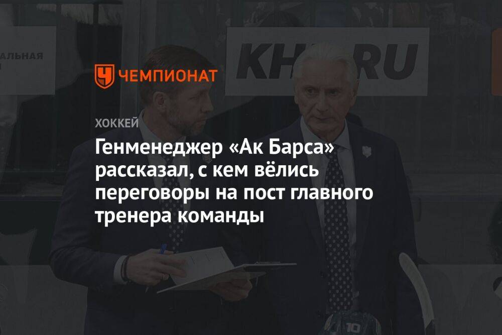 Генменеджер «Ак Барса» рассказал, с кем велись переговоры о посте главного тренера команды