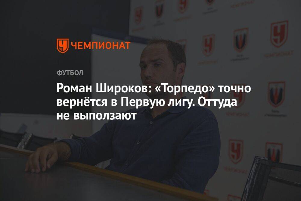 Роман Широков: «Торпедо» точно вернётся в Первую лигу. Оттуда не выползают