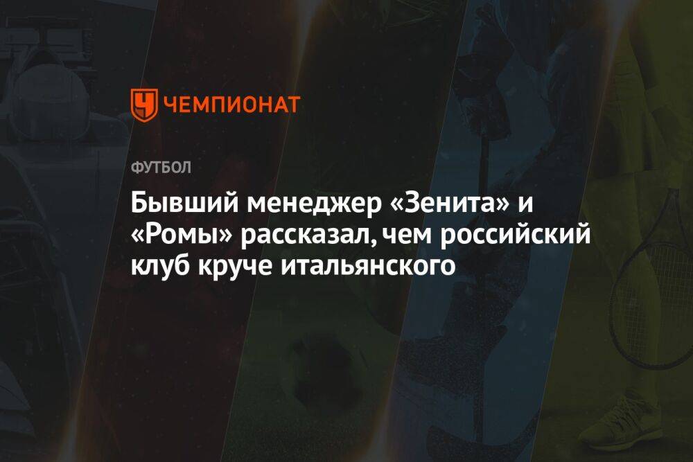 Бывший менеджер «Зенита» и «Ромы» рассказал, чем российский клуб круче итальянского